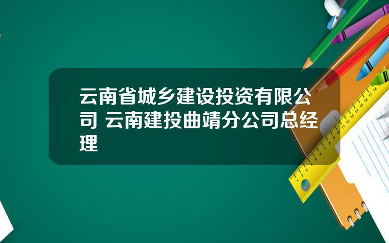 云南省城乡建设投资有限公司 云南建投曲靖分公司总经理